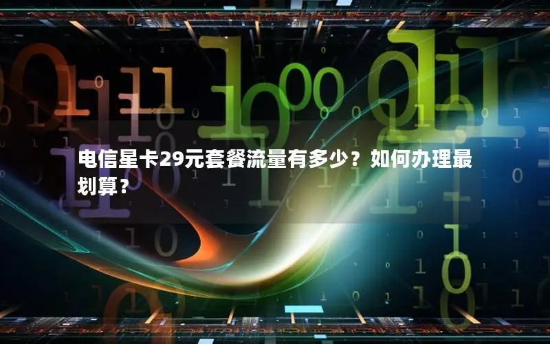 电信星卡29元套餐流量有多少？如何办理最划算？