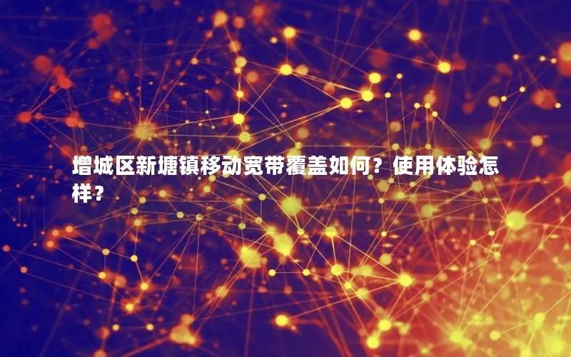 增城区新塘镇移动宽带覆盖如何？使用体验怎样？