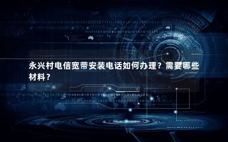永兴村电信宽带安装电话如何办理？需要哪些材料？