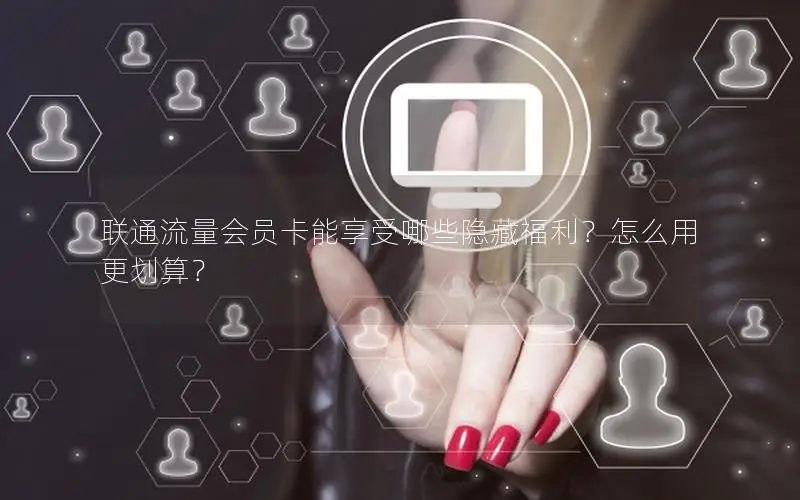 联通流量会员卡能享受哪些隐藏福利？怎么用更划算？