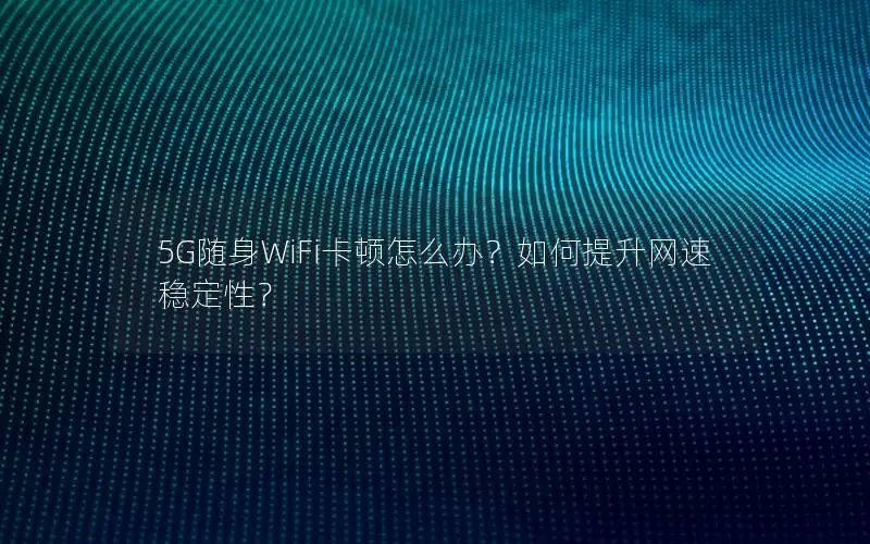 5G随身WiFi卡顿怎么办？如何提升网速稳定性？