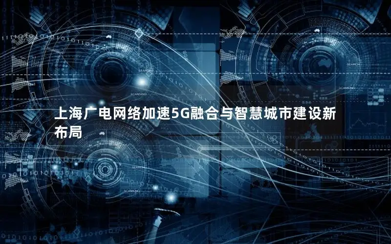 上海广电网络加速5G融合与智慧城市建设新布局