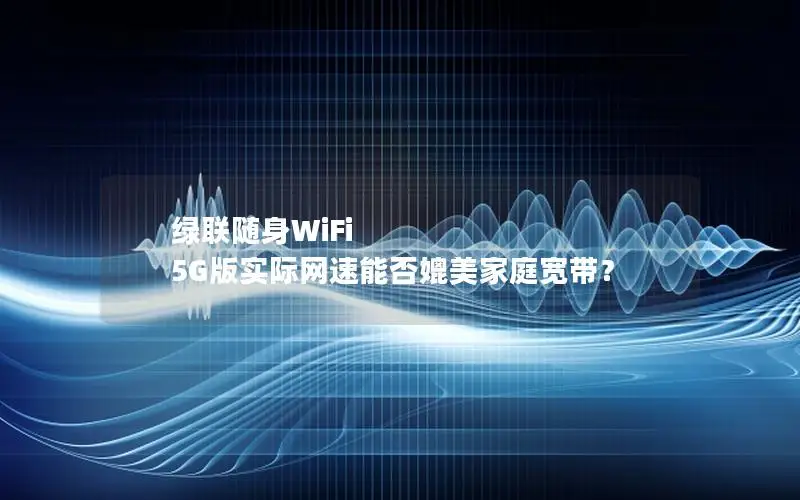 绿联随身WiFi 5G版实际网速能否媲美家庭宽带？