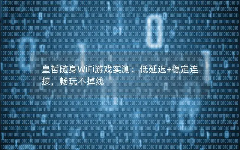 皇哲随身WiFi游戏实测：低延迟+稳定连接，畅玩不掉线