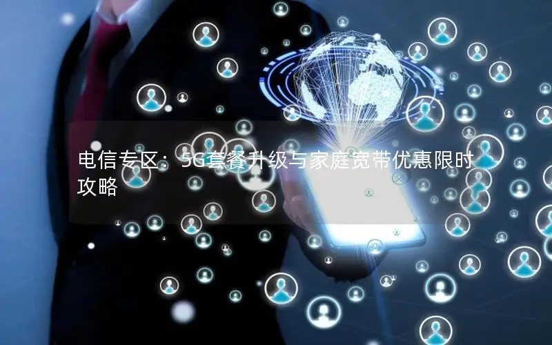 电信专区：5G套餐升级与家庭宽带优惠限时攻略