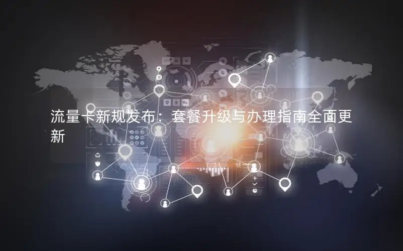 流量卡新规发布：套餐升级与办理指南全面更新