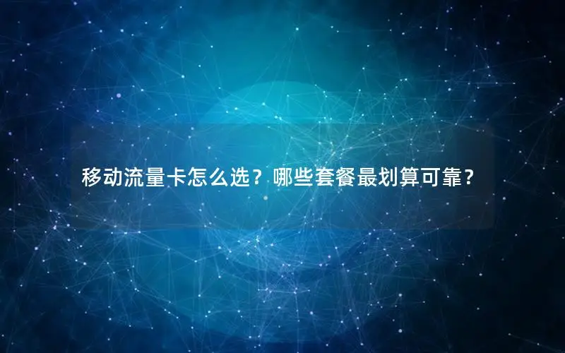 移动流量卡怎么选？哪些套餐最划算可靠？