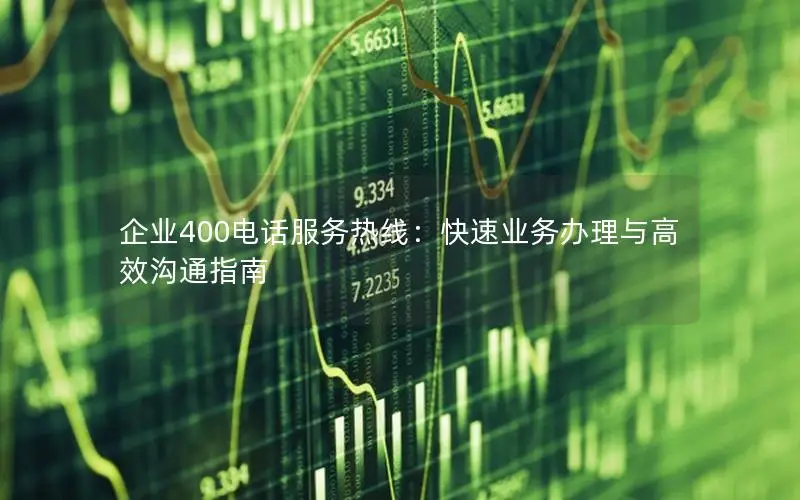 企业400电话服务热线：快速业务办理与高效沟通指南