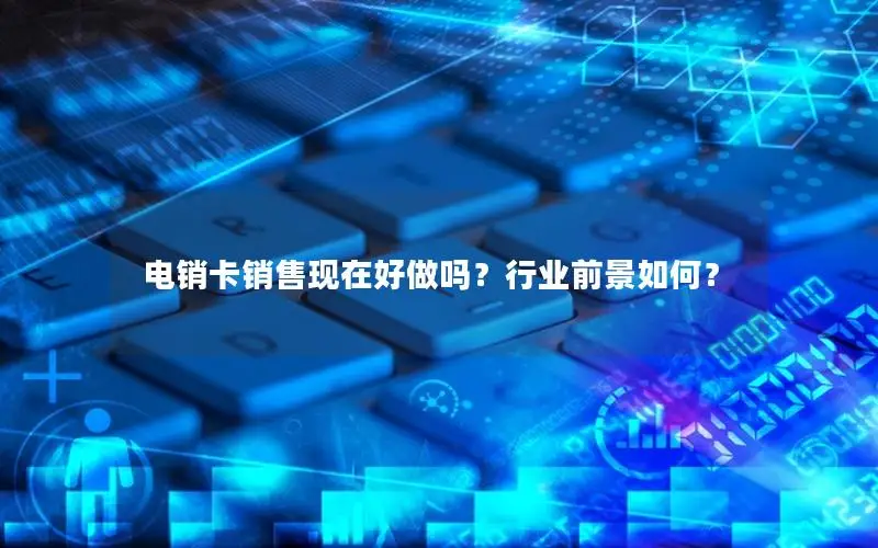 电销卡销售现在好做吗？行业前景如何？