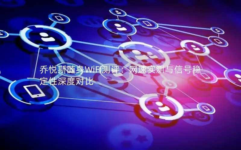 乔悦斯随身WiFi测评：网速实测与信号稳定性深度对比