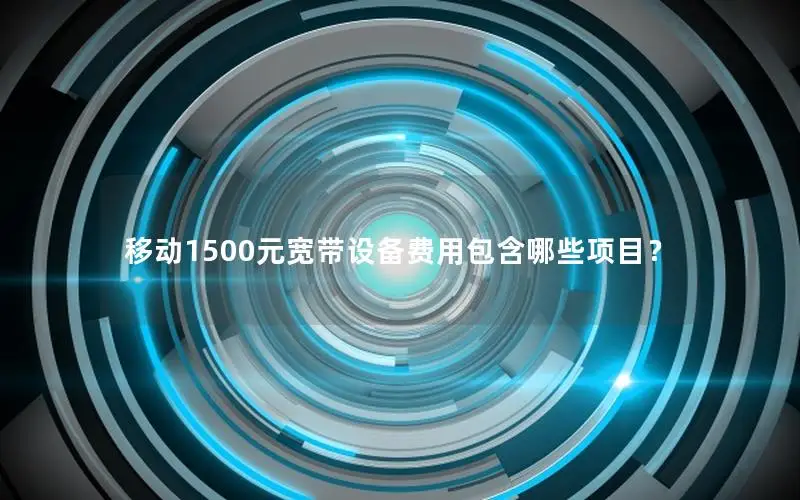 移动1500元宽带设备费用包含哪些项目？