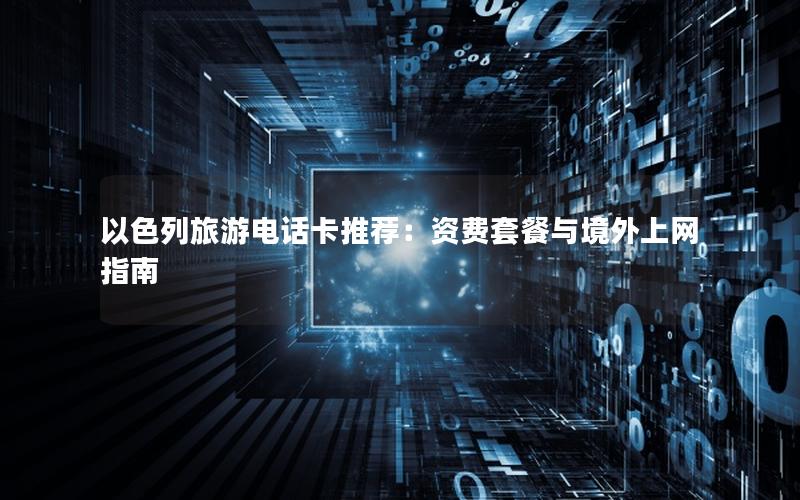 以色列旅游电话卡推荐：资费套餐与境外上网指南