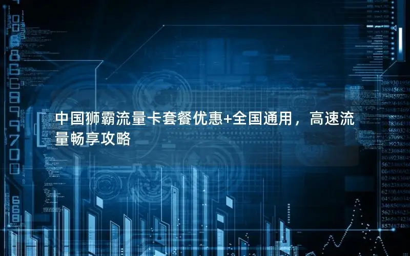 中国狮霸流量卡套餐优惠+全国通用，高速流量畅享攻略