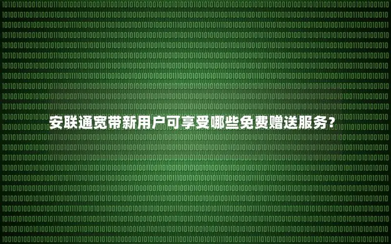 安联通宽带新用户可享受哪些免费赠送服务？