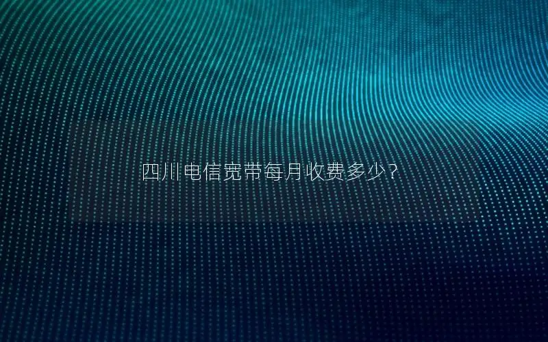 四川电信宽带每月收费多少？