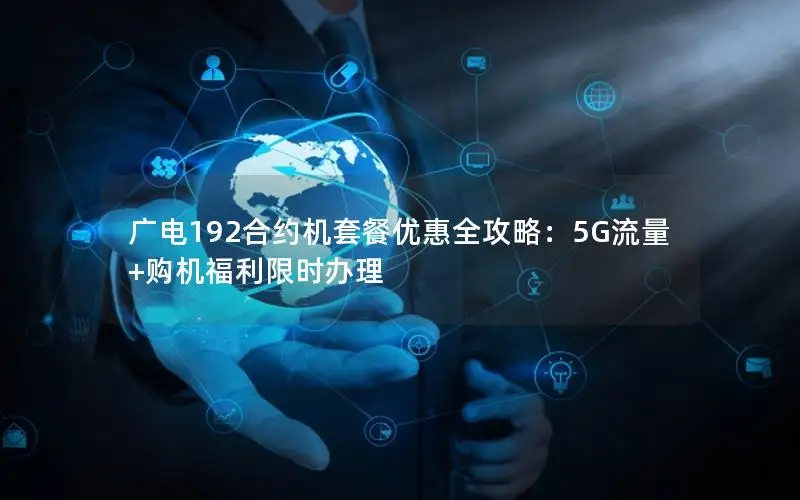 广电192合约机套餐优惠全攻略：5G流量+购机福利限时办理