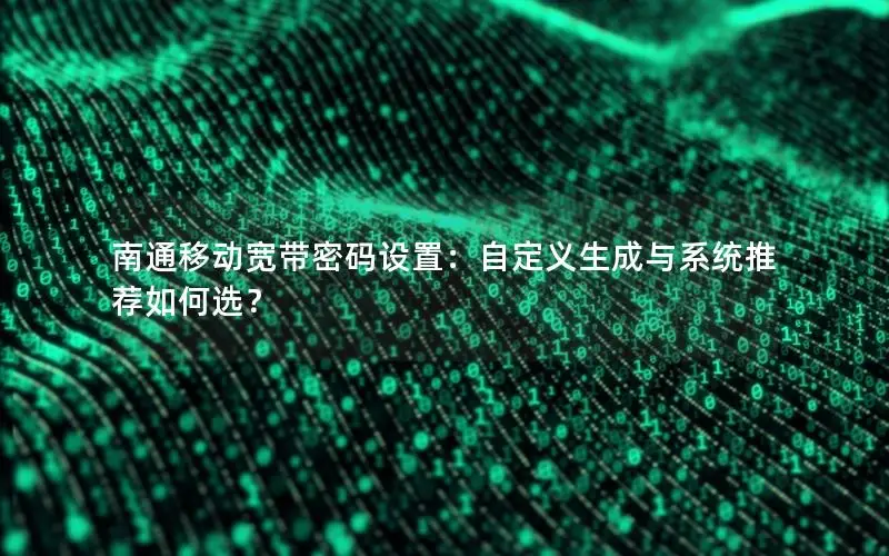 南通移动宽带密码设置：自定义生成与系统推荐如何选？