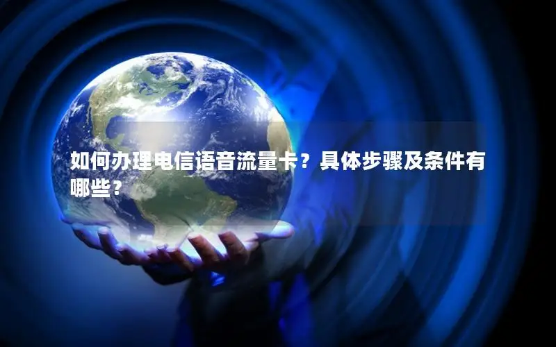 如何办理电信语音流量卡？具体步骤及条件有哪些？