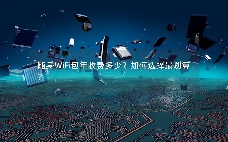 随身WiFi包年收费多少？如何选择最划算？