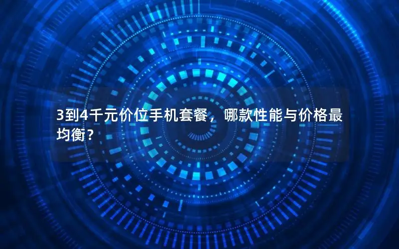 3到4千元价位手机套餐，哪款性能与价格最均衡？