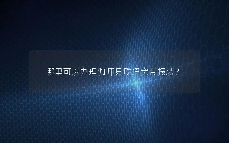哪里可以办理伽师县联通宽带报装？
