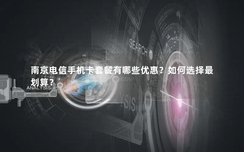 南京电信手机卡套餐有哪些优惠？如何选择最划算？