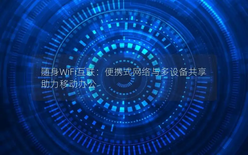 随身WiFi互联：便携式网络与多设备共享助力移动办公