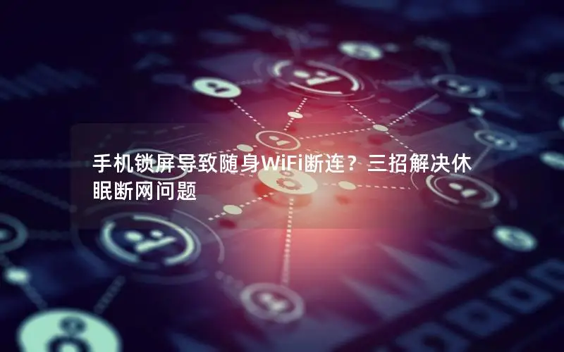 手机锁屏导致随身WiFi断连？三招解决休眠断网问题