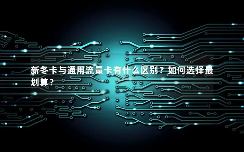 新冬卡与通用流量卡有什么区别？如何选择最划算？