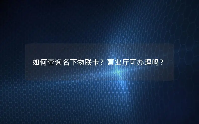 如何查询名下物联卡？营业厅可办理吗？