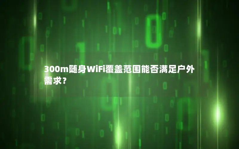 300m随身WiFi覆盖范围能否满足户外需求？
