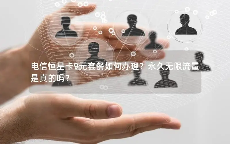 电信恒星卡9元套餐如何办理？永久无限流量是真的吗？