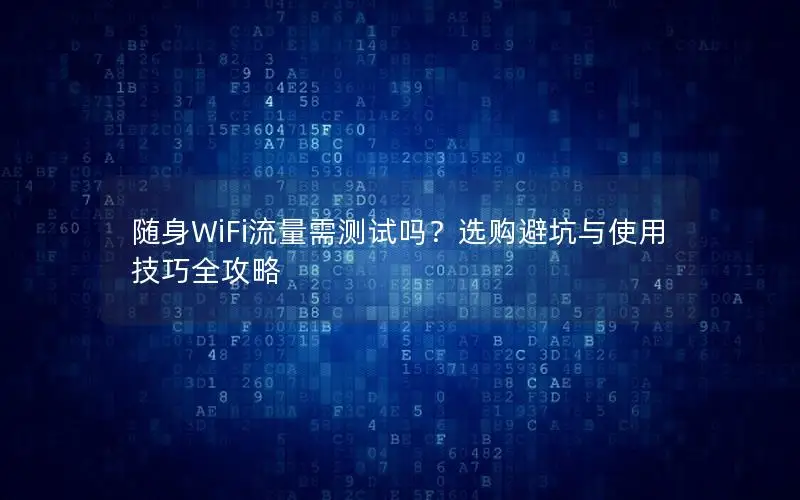 随身WiFi流量需测试吗？选购避坑与使用技巧全攻略