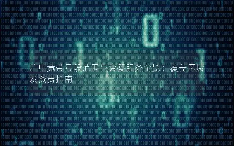 广电宽带号段范围与套餐服务全览：覆盖区域及资费指南