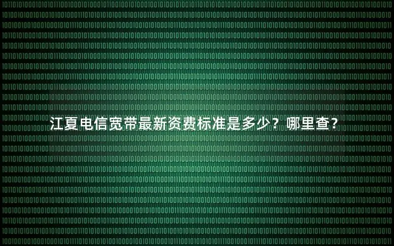 江夏电信宽带最新资费标准是多少？哪里查？