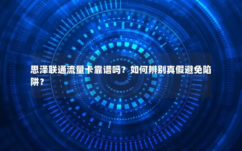 思泽联通流量卡靠谱吗？如何辨别真假避免陷阱？