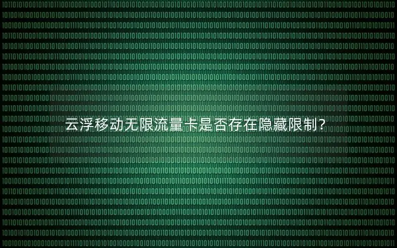 云浮移动无限流量卡是否存在隐藏限制？