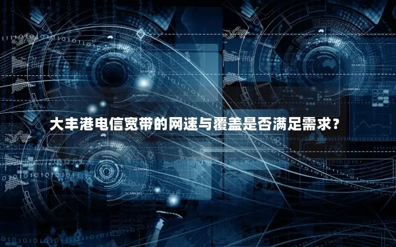 大丰港电信宽带的网速与覆盖是否满足需求？