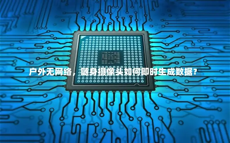户外无网络，随身摄像头如何即时生成数据？
