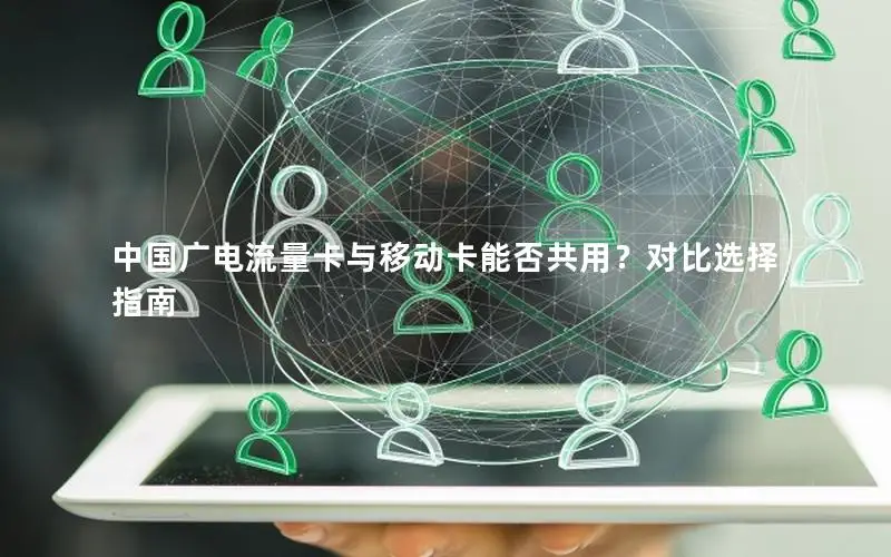 中国广电流量卡与移动卡能否共用？对比选择指南