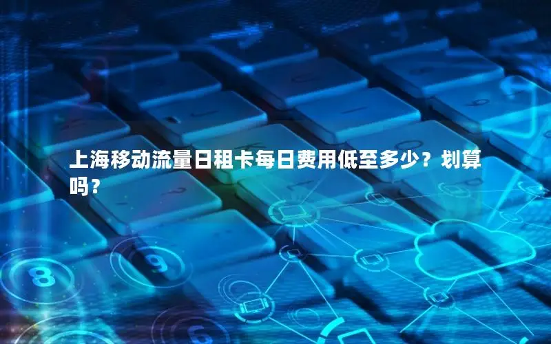 上海移动流量日租卡每日费用低至多少？划算吗？