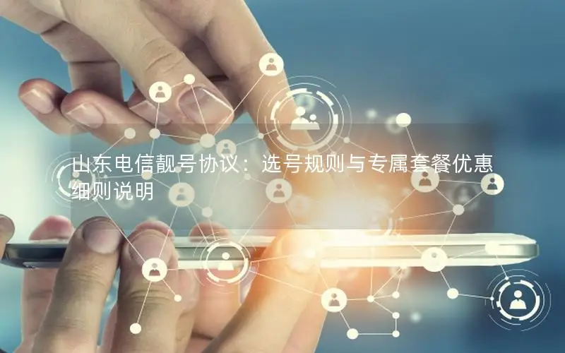 山东电信靓号协议：选号规则与专属套餐优惠细则说明