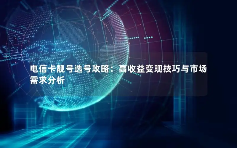 电信卡靓号选号攻略：高收益变现技巧与市场需求分析