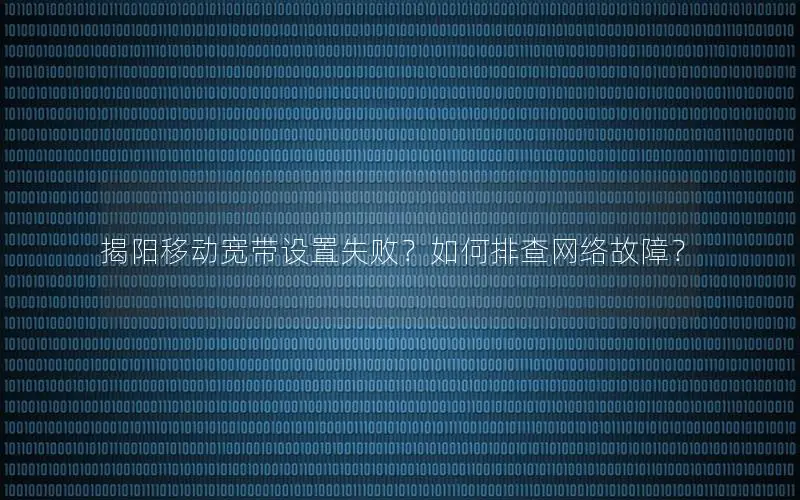 揭阳移动宽带设置失败？如何排查网络故障？