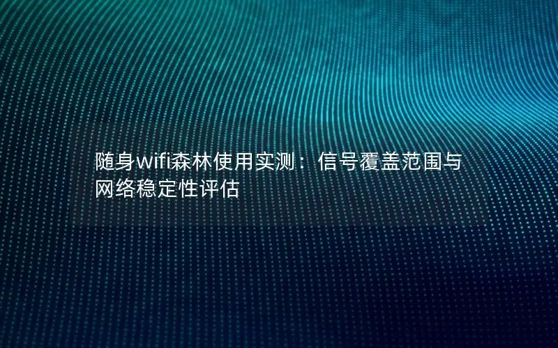 随身wifi森林使用实测：信号覆盖范围与网络稳定性评估