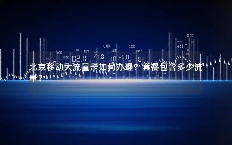 北京移动大流量卡如何办理？套餐包含多少流量？