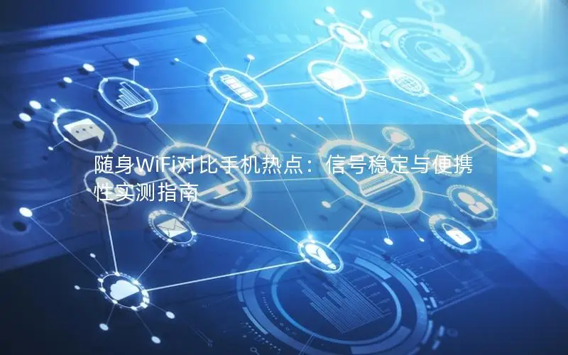 随身WiFi对比手机热点：信号稳定与便携性实测指南