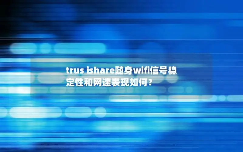 trus ishare随身wifi信号稳定性和网速表现如何？