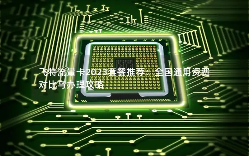 飞特流量卡2023套餐推荐：全国通用资费对比与办理攻略