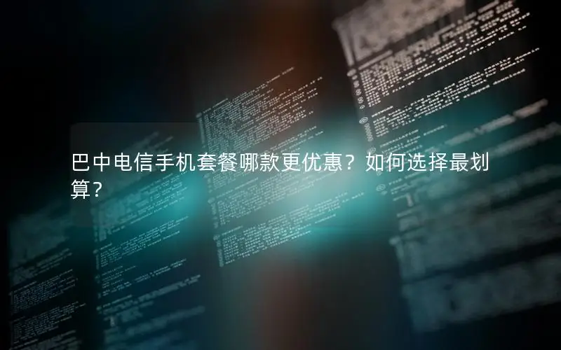 巴中电信手机套餐哪款更优惠？如何选择最划算？
